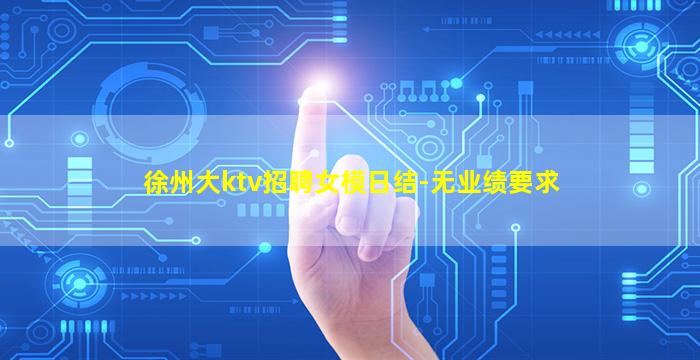 徐州大ktv招聘女模日结-无业绩要求